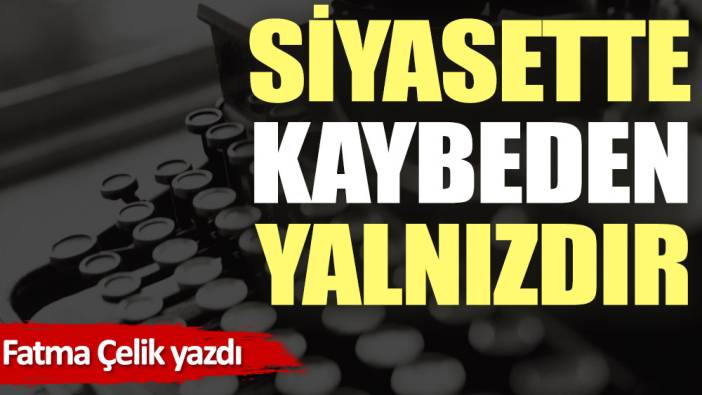 Siyasette kaybeden yalnızdır