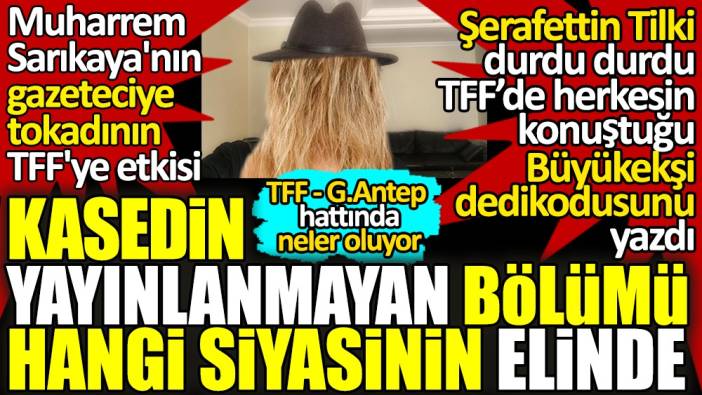 Şerafettin Tilki TFF - Gaziantep hattında neler olduğunu yazdı. Kasetin yayınlanmayan bölümü hangi siyasinin elinde?