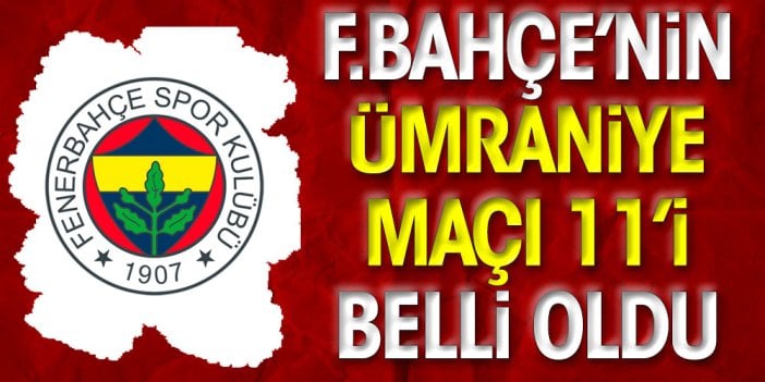 Fenerbahçe'nin Ümraniyespor maçı ilk 11'i belli oldu