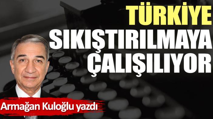 Türkiye sıkıştırılmaya çalışılıyor