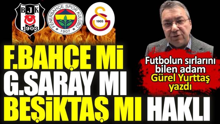 Fenerbahçe mi haklı Galatasaray mı Beşiktaş mı. Gürel Yurttaş yazdı