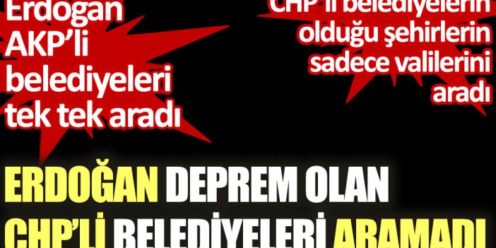 Erdoğan deprem olan CHP'li belediyeleri aramadı. AKP’li belediyeleri tek tek aradı