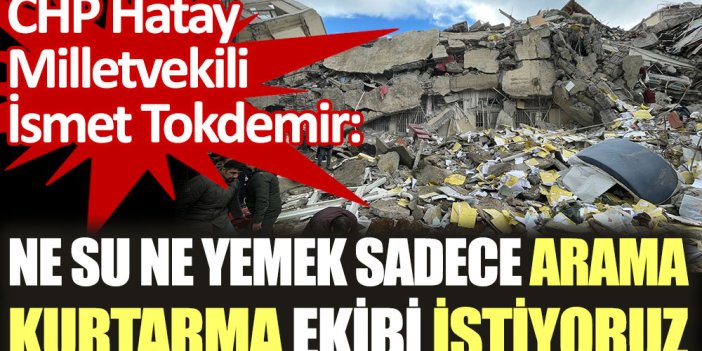 CHP Hatay Milletvekili İsmet Tokdemir: Ne su ne yemek, sadece arama kurtarma ekibi istiyoruz
