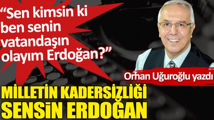 Milletin kadersizliği sensin Erdoğan