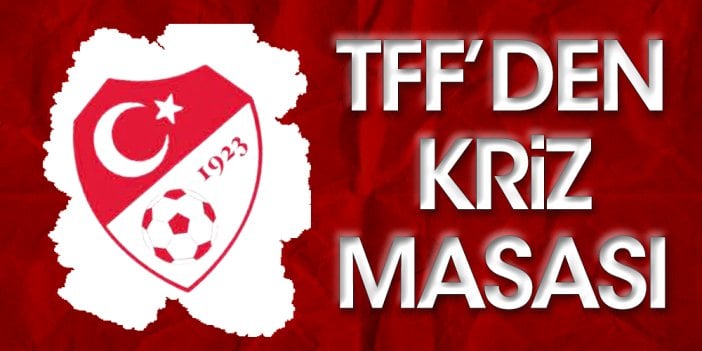 TFF acil koduyla topladı: Kriz masası oluşturuldu