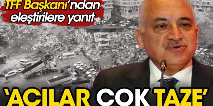 TFF Başkanı eleştirileri 'Acılar çok taze' diyerek yanıtladı