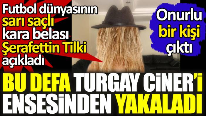 Bu defa Turgay Ciner'i ensesinden yakaladı. Futbol dünyasının sarı saçlı kara belası Şerafettin Tilki açıkladı