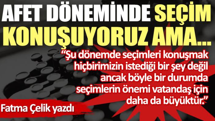 Afet döneminde seçim konuşuyoruz ama…