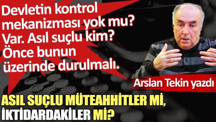 Asıl suçlu müteahhitler mi, iktidardakiler mi?