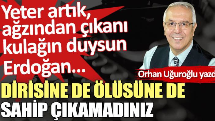 Dirisine de ölüsüne de sahip çıkamadınız