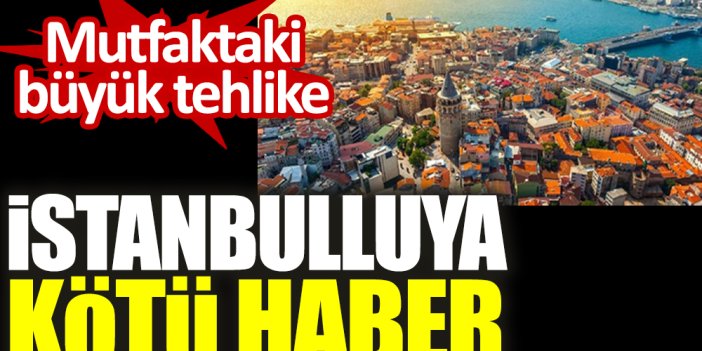 İstanbulluya kötü haber. Mutfaktaki büyük tehlike