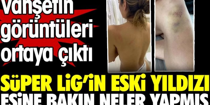 Süper Lig'in eski yıldızı eşine bakın neler yapmış. Vahşetin görüntüleri ortaya çıktı