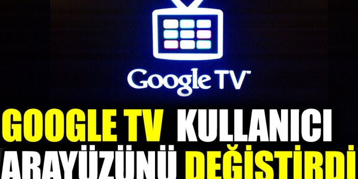 Google TV kullanıcı arayüzünü değiştirdi