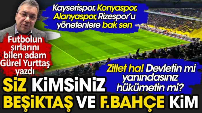 Zillet ha! Devletin mi yanındasınız hükümetin mi? Siz kimsiniz, Fenerbahçe ve Beşiktaş kim