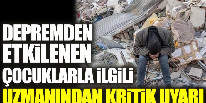 Depremden etkilenen çocuklarla ilgili uzmanından kritik uyarı