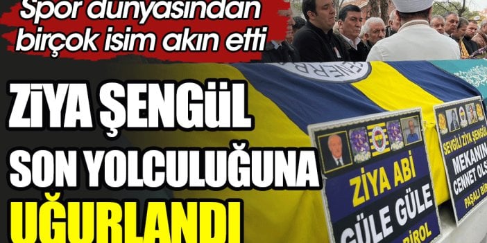 Ziya Şengül son yolculuğuna uğurlandı. Spor dünyası cenazesine akın etti