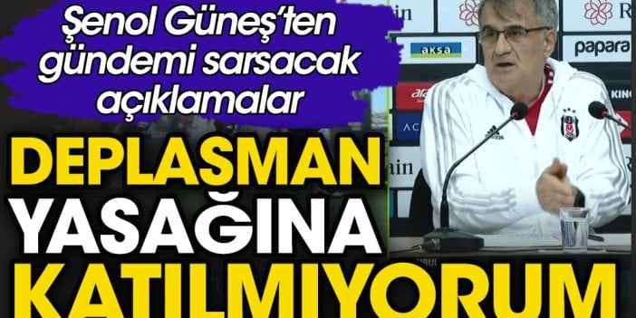 Şenol Güneş deplasman yasağına katılmıyor. Basın toplantısında açıkladı