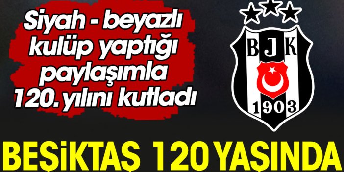 Beşiktaş Kulübü 120. yılını yaptığı paylaşımla kutladı