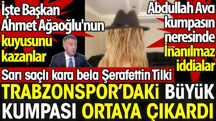 Şerafettin Tilki Trabzonspor'daki büyük kumpası ortaya çıkardı. İşte Başkan Ahmet Ağaoğlu'nun kuyusunu kazanlar