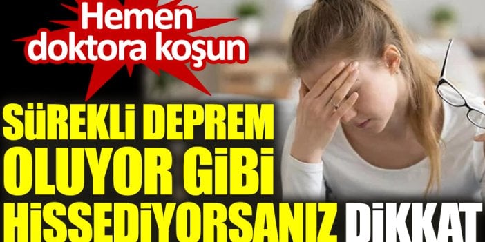 Hemen doktora koşun. Sürekli deprem oluyor gibi hissediyorsanız dikkat