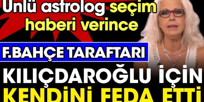 Ünlü astrolog seçim haberi verdi. Fenerbahçe taraftarı Kılıçdaroğlu için kendini feda etti