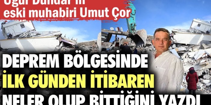 Uğur Dündar’ın eski muhabiri Umut Çor deprem bölgesinde ilk günden itibaren neler olup bittiğini yazdı