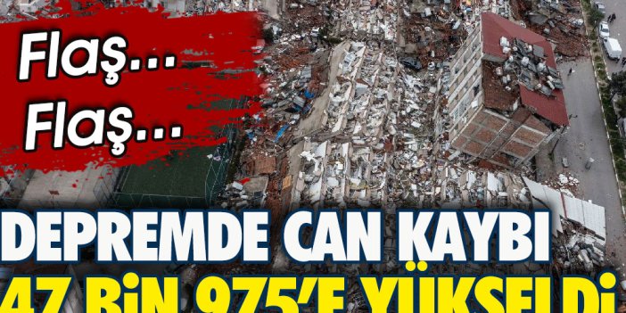 Son Dakika... Depremde can kaybı 47 Bin 975'e yükseldi