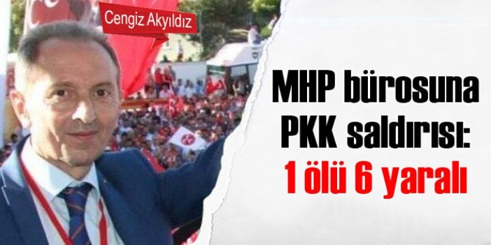 MHP bürosuna PKK saldırısı: 1 ölü 6 yaralı