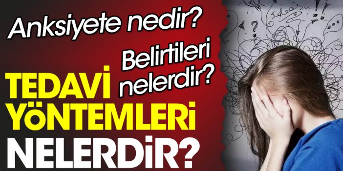 Anksiyete nedir? Anksiyete belirtileri nelerdir? Anksiyete tedavi yöntemleri nelerdir?