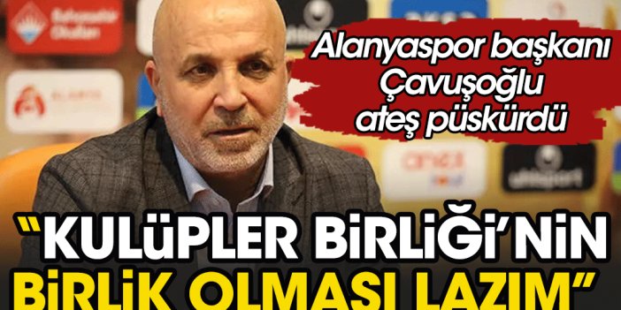 Alanyaspor Başkanı Hasan Çavuşoğlu Kulüpler Birliği'ni topa tuttu: Adı 'Kulüpler Birliği' ama birlik yok