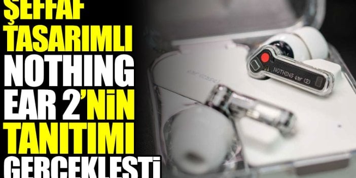 Şeffaf tasarımlı Nothing Ear 2'nin tanıtımı gerçekleşti