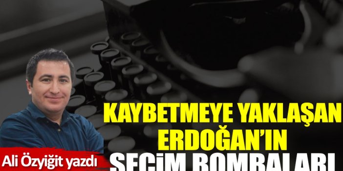 Kaybetmeye yaklaşan Erdoğan’ın seçim bombaları