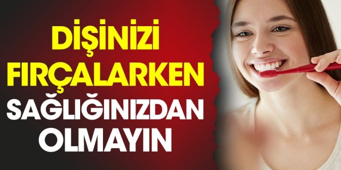 Dişinizi fırçalarken sağlığınızdan olmayın