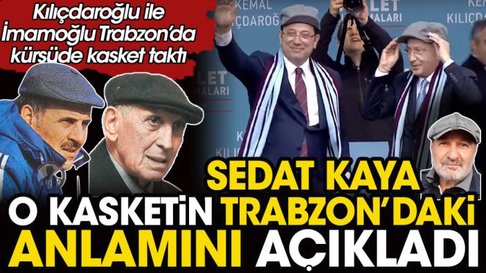 Kılıçdaroğlu ve İmamoğlu'nun Trabzon'da taktığı kasketin sırrı ortaya çıktı. Sedat Kaya anlamını açıkladı