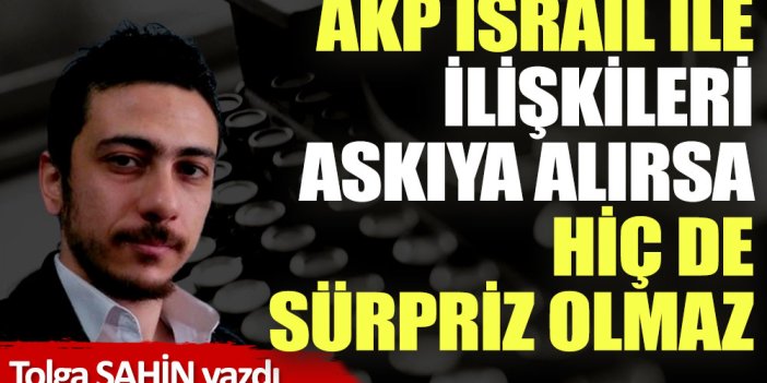AKP İsrail ile ilişkileri askıya alırsa hiç de sürpriz olmaz