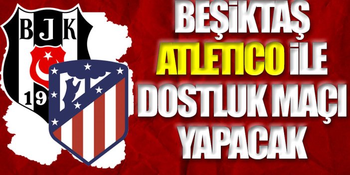 Beşiktaş ve Atletico Madrid'den dostluk maçı kararı