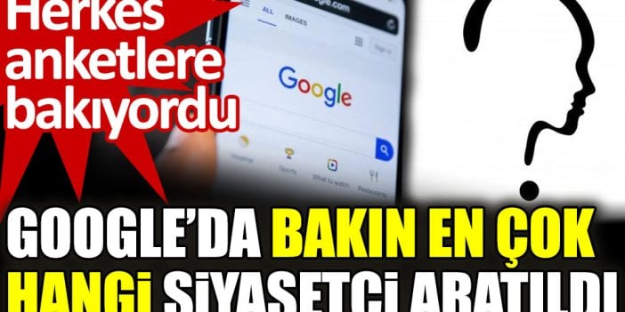 Google’da bakın en çok hangi siyasetçi aratıldı. Herkes anketlere bakıyordu