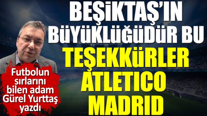 Beşiktaş'ın büyüklüğüdür bu. Teşekkürler Atletico Madrid