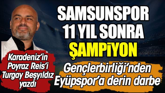 Samsunspor 11 yıl sonra şampiyon. Karadeniz'in Poyraz Reisi Turgay Beşyıldız yazdı