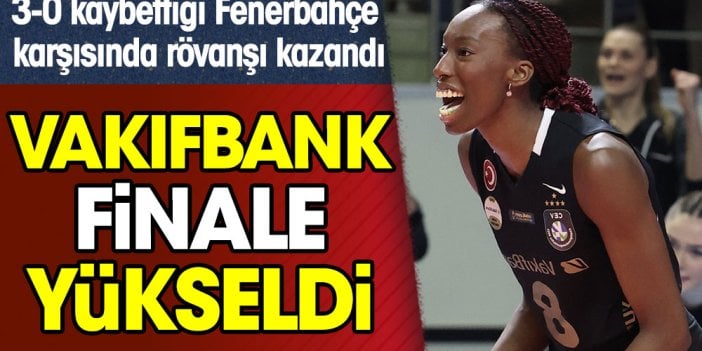 Vakıfbank'tan Fenerbahçe karşısında muhteşem geri dönüş. Finalin adı: Eczacıbaşı-Vakıfbank