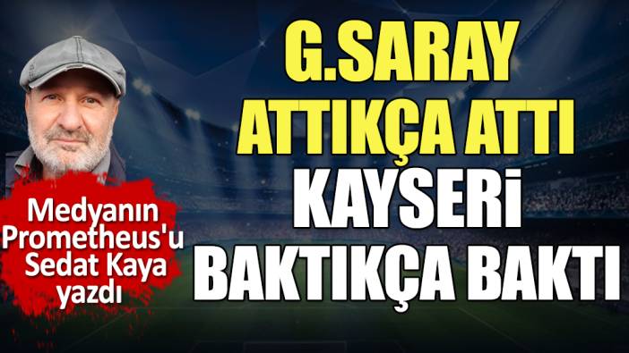 Galatasaray attıkça attı. Kayserispor baktıkça baktı. Sedat Kaya yazdı