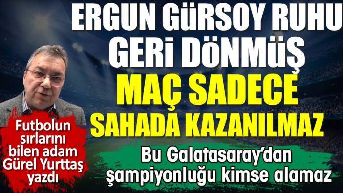 Bu Galatasaray'dan şampiyonluğu kimse alamaz. Ergun Gürsoy ruhu dönmüş. Gürel Yurttaş yazdı