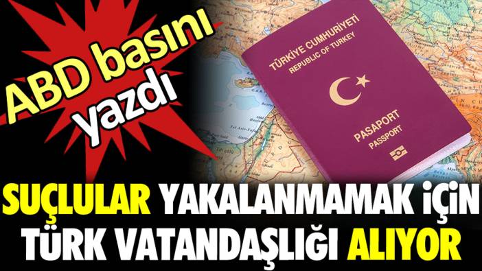 ABD basını yazdı: Suçlular yakalanmamak için Türk vatandaşlığı alıyor