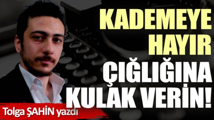 Kademeye hayır çığlığına kulak verin!