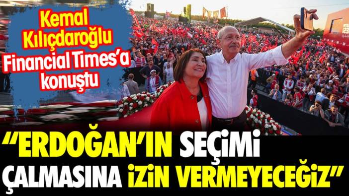 Kılıçdaroğlu Financial Times'a konuştu. "Erdoğan'ın seçimi çalmasına izin vermeyeceğiz"