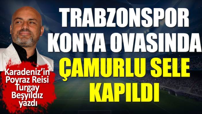 Trabzonspor Konya ovasında çamurlu sele kapıldı