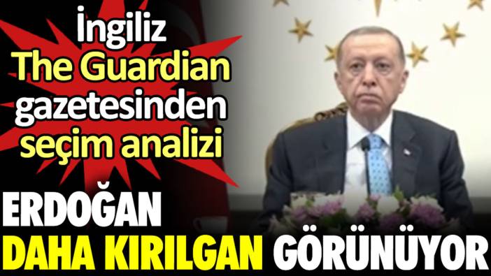 İngiliz The Guardian gazetesinden seçim analizi: Erdoğan daha kırılgan görünüyor