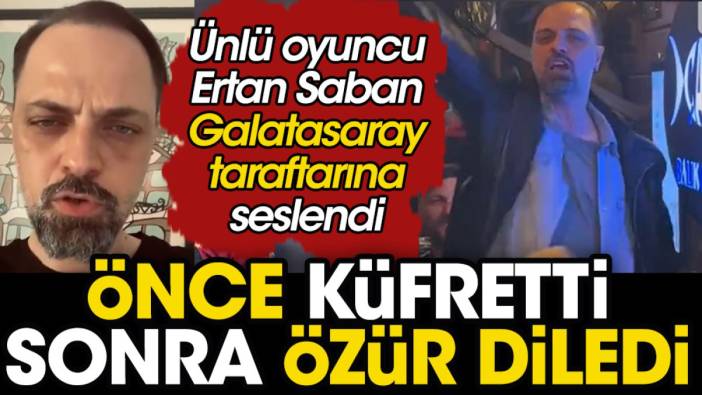 Galatasaray'a küfreden ünlü oyuncu Ertan Saban özür diledi