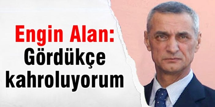 Engin Alan: Gördükçe kahroluyorum