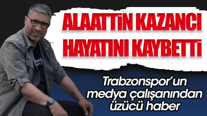 Trabzonspor'un medya çalışanlarından Alaattin Kazancı vefat etti